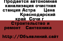 Продается автономная канализация очистная станция Астра10 › Цена ­ 40 000 - Краснодарский край, Сочи г. Строительство и ремонт » Сантехника   